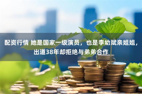 配资行情 她是国家一级演员,也是李幼斌亲姐姐,出道38年却拒绝与弟弟合作