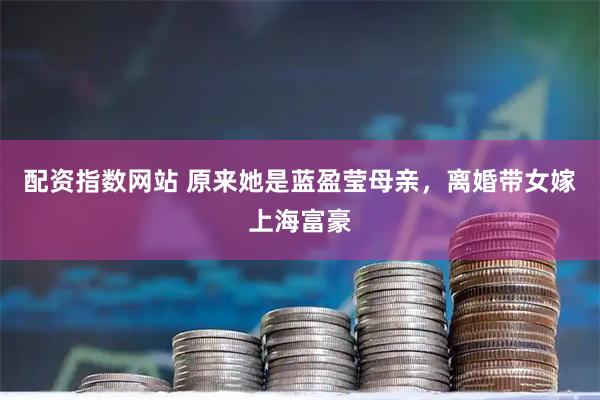 配资指数网站 原来她是蓝盈莹母亲，离婚带女嫁上海富豪