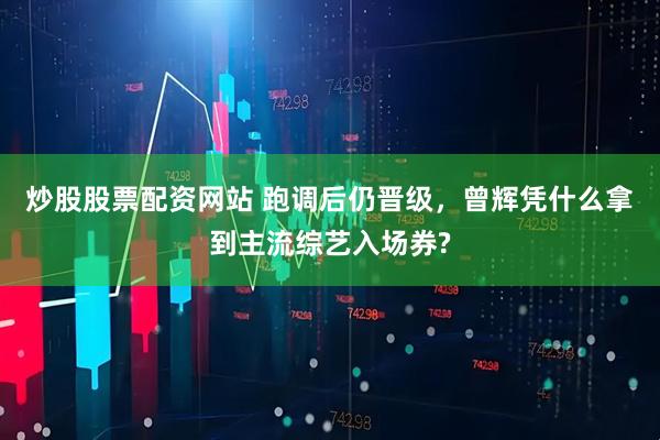 炒股股票配资网站 跑调后仍晋级，曾辉凭什么拿到主流综艺入场券?