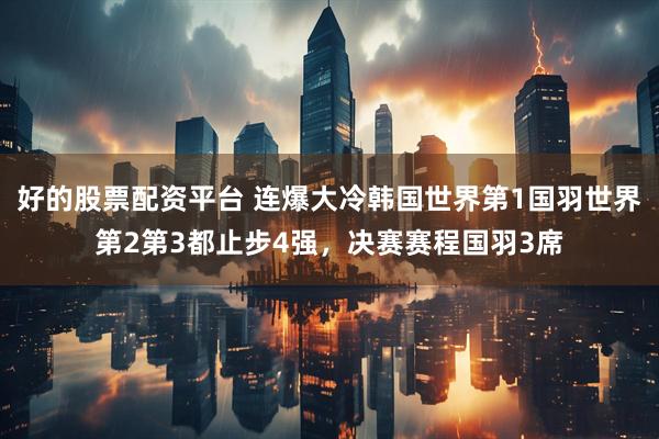 好的股票配资平台 连爆大冷韩国世界第1国羽世界第2第3都止步4强，决赛赛程国羽3席