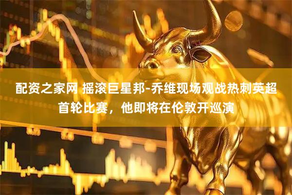 配资之家网 摇滚巨星邦-乔维现场观战热刺英超首轮比赛，他即将在伦敦开巡演