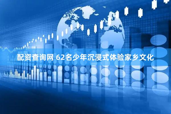 配资查询网 62名少年沉浸式体验家乡文化