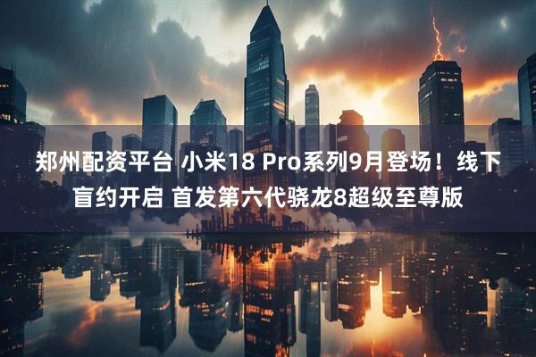 郑州配资平台 小米18 Pro系列9月登场！线下盲约开启 首发第六代骁龙8超级至尊版