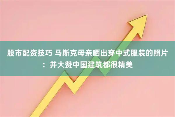 股市配资技巧 马斯克母亲晒出穿中式服装的照片：并大赞中国建筑都很精美