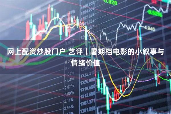 网上配资炒股门户 艺评｜暑期档电影的小叙事与情绪价值