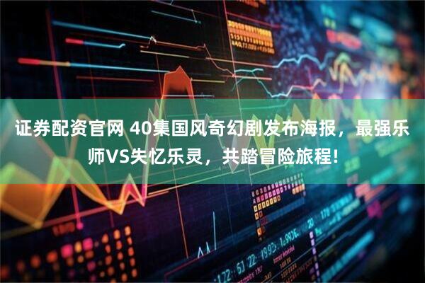 证券配资官网 40集国风奇幻剧发布海报，最强乐师VS失忆乐灵，共踏冒险旅程!