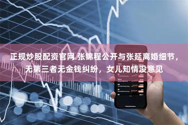 正规炒股配资官网 张锦程公开与张延离婚细节,无第三者无金钱纠纷,女儿知情没意见