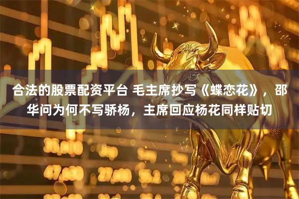 合法的股票配资平台 毛主席抄写《蝶恋花》，邵华问为何不写骄杨，主席回应杨花同样贴切